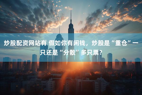 炒股配资网站有 假如你有闲钱，炒股是“重仓”一只还是“分散”多只票？