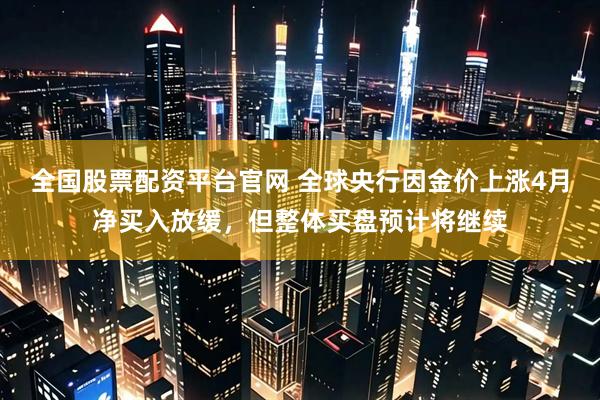 全国股票配资平台官网 全球央行因金价上涨4月净买入放缓，但整体买盘预计将继续