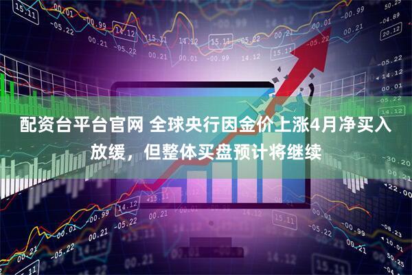 配资台平台官网 全球央行因金价上涨4月净买入放缓，但整体买盘预计将继续