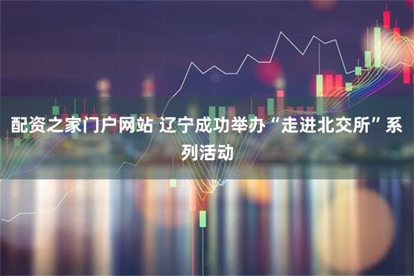 配资之家门户网站 辽宁成功举办“走进北交所”系列活动