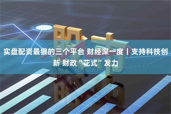 实盘配资最狠的三个平台 财经深一度丨支持科技创新 财政“花式”发力