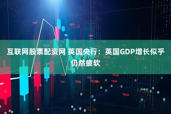 互联网股票配资网 英国央行：英国GDP增长似乎仍然疲软