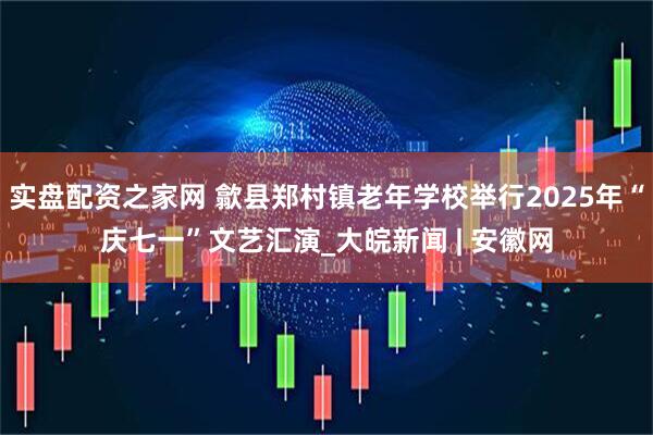实盘配资之家网 歙县郑村镇老年学校举行2025年“庆七一”文艺汇演_大皖新闻 | 安徽网