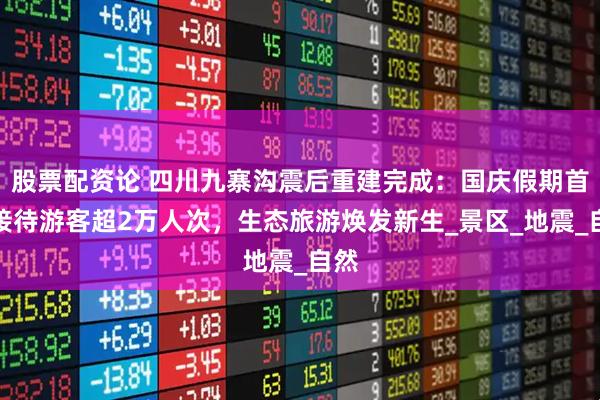 股票配资论 四川九寨沟震后重建完成：国庆假期首日接待游客超2万人次，生态旅游焕发新生_景区_地震_自然