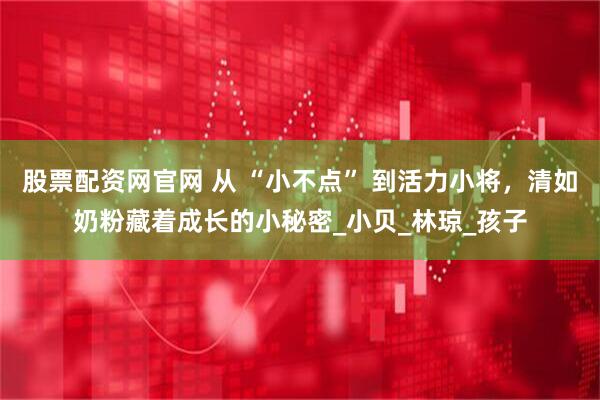股票配资网官网 从 “小不点” 到活力小将，清如奶粉藏着成长的小秘密_小贝_林琼_孩子