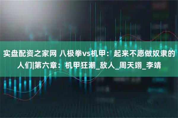 实盘配资之家网 八极拳vs机甲：起来不愿做奴隶的人们|第六章：机甲狂潮_敌人_周天翊_李靖