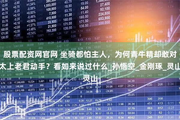 股票配资网官网 坐骑都怕主人，为何青牛精却敢对太上老君动手？看如来说过什么_孙悟空_金刚琢_灵山