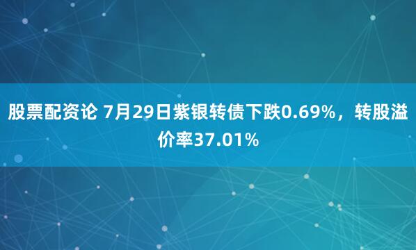 股票配资论 7月29日紫银转债下跌0.69%，转股溢价率37.01%