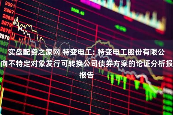 实盘配资之家网 特变电工: 特变电工股份有限公司向不特定对象发行可转换公司债券方案的论证分析报告