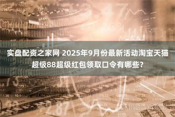 实盘配资之家网 2025年9月份最新活动淘宝天猫超级88超级红包领取口令有哪些？