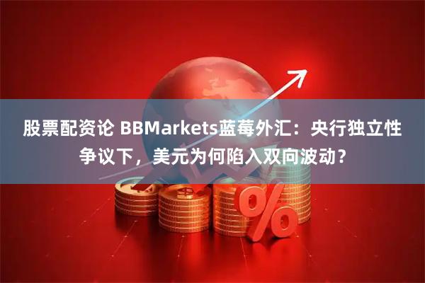 股票配资论 BBMarkets蓝莓外汇：央行独立性争议下，美元为何陷入双向波动？