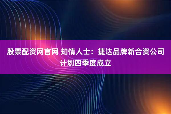 股票配资网官网 知情人士：捷达品牌新合资公司计划四季度成立