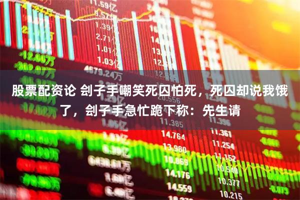 股票配资论 刽子手嘲笑死囚怕死，死囚却说我饿了，刽子手急忙跪下称：先生请