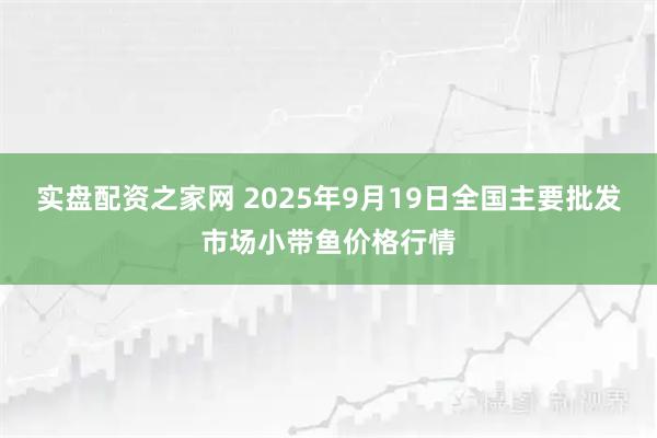 实盘配资之家网 2025年9月19日全国主要批发市场小带鱼价格行情
