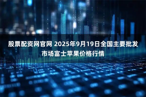股票配资网官网 2025年9月19日全国主要批发市场富士苹果价格行情