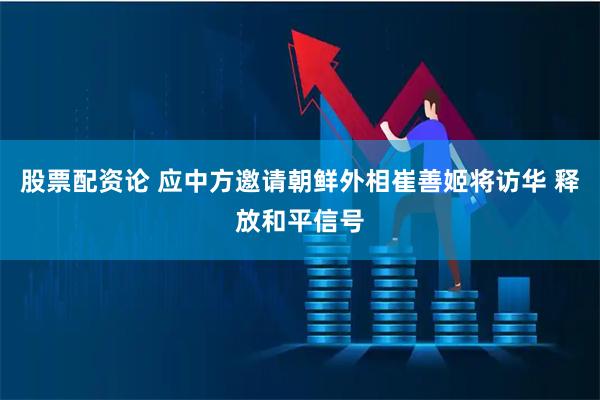 股票配资论 应中方邀请朝鲜外相崔善姬将访华 释放和平信号