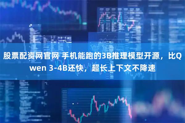 股票配资网官网 手机能跑的3B推理模型开源，比Qwen 3-4B还快，超长上下文不降速