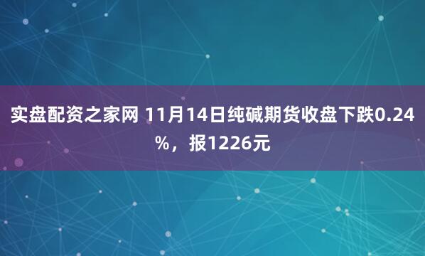 实盘配资之家网 11月14日纯碱期货收盘下跌0.24%，报1226元