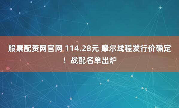 股票配资网官网 114.28元 摩尔线程发行价确定！战配名单出炉