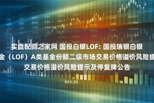 实盘配资之家网 国投白银LOF: 国投瑞银白银期货证券投资基金（LOF）A类基金份额二级市场交易价格溢价风险提示及停复牌公告