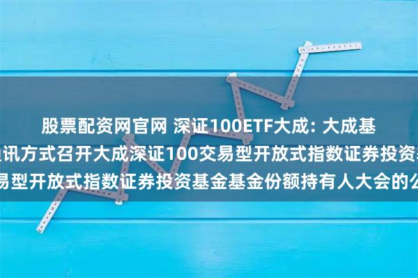 股票配资网官网 深证100ETF大成: 大成基金管理有限公司关于以通讯方式召开大成深证100交易型开放式指数证券投资基金基金份额持有人大会的公告